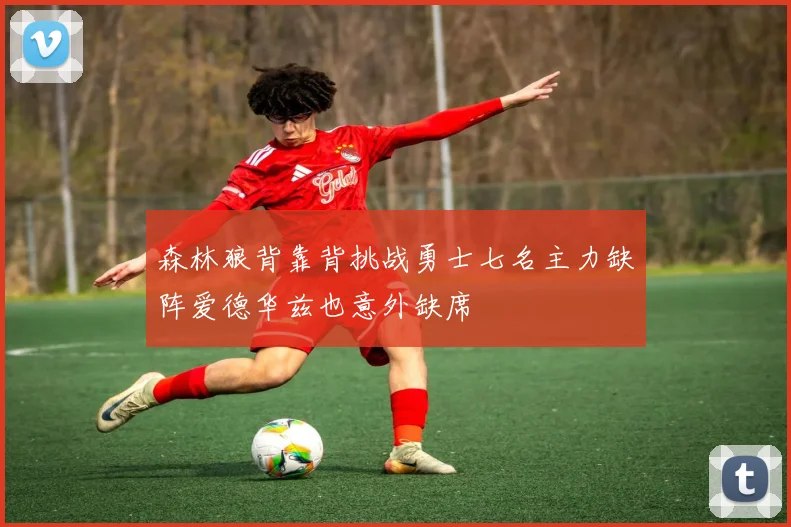 森林狼背靠背挑战勇士七名主力缺阵爱德华兹也意外缺席