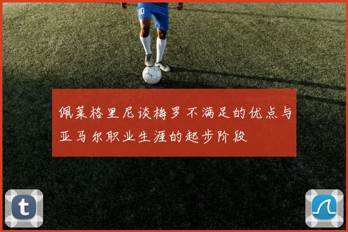 佩莱格里尼谈梅罗不满足的优点与亚马尔职业生涯的起步阶段