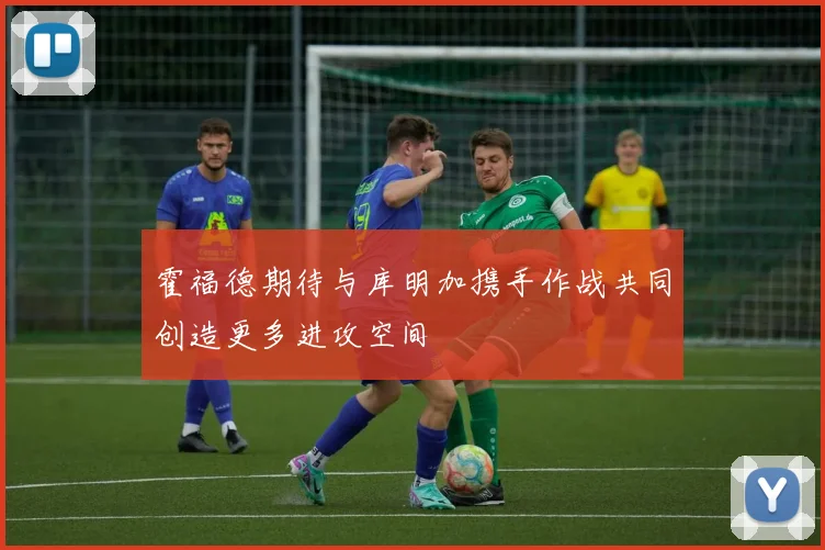 霍福德期待与库明加携手作战共同创造更多进攻空间