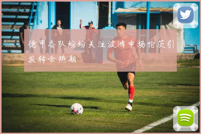 德甲各队纷纷关注波鸿中场伦茨引发转会热潮